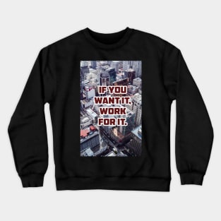 IF YOU WANT IT, WORK FOR IT. Crewneck Sweatshirt